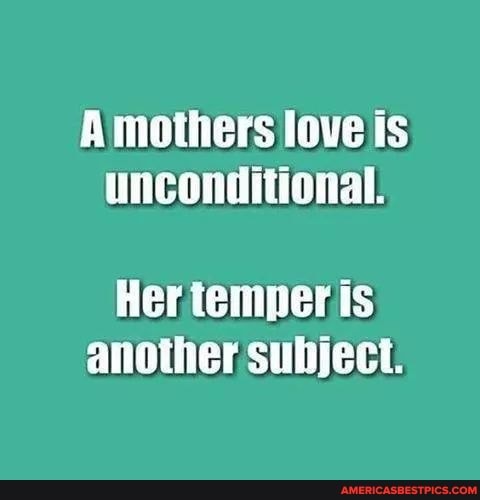 Amothers love is
unconditional.
Her temper is another subject.