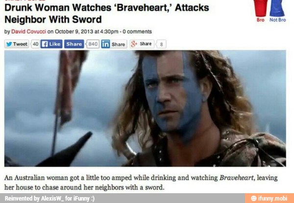 Drunk Woman Watches 'Braveheart,' Attacks
Neighbor With Sword
by David Co
swe
on October 9, 2013 at 4:30pm O comments
a
An Australian woman got a
little too amped while drinking and watching Braveheart, leaving
her house to chase around her neighbors with a sword.