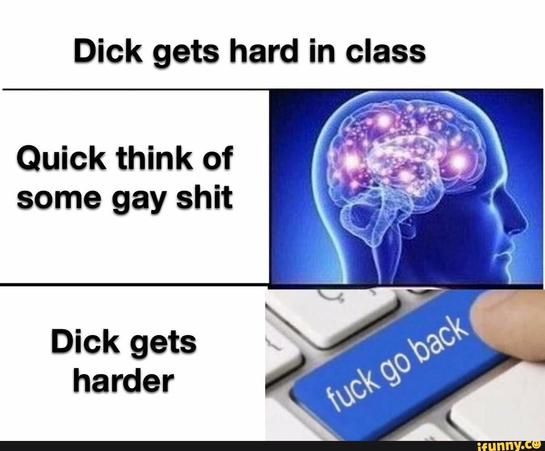 Dick gets hard in class
Quick think of
some gay shit
Dick gets
harder
