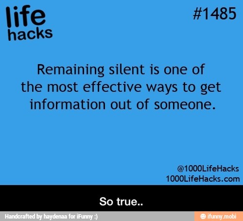 hacks
Remaining silent is one of
the most effective ways to get
information out of someone.
1000LifeHacks.com - So true..