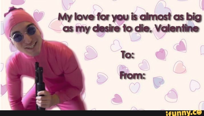 My love for you is almost as big
as my desire to die, Valentine