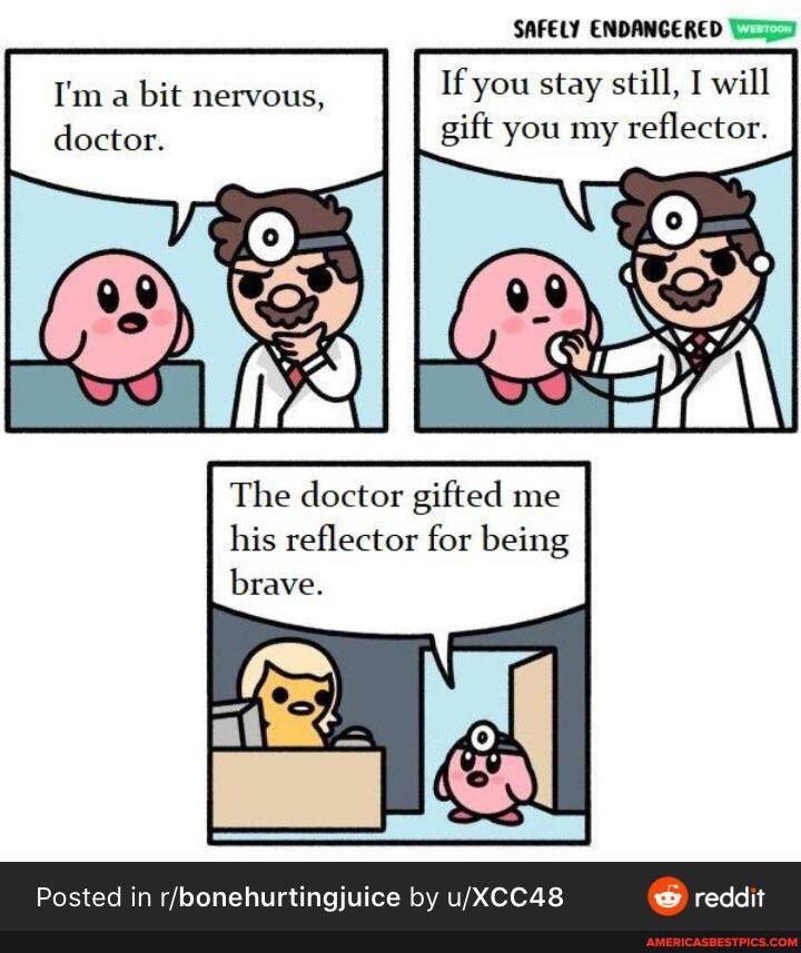 SAFELY ENDANCERED
If you stay still, I will gift you my reflector.
I'm a bit nervous, doctor.
The doctor gifted me
his reflector for being
brave.
Posted in by reddit
