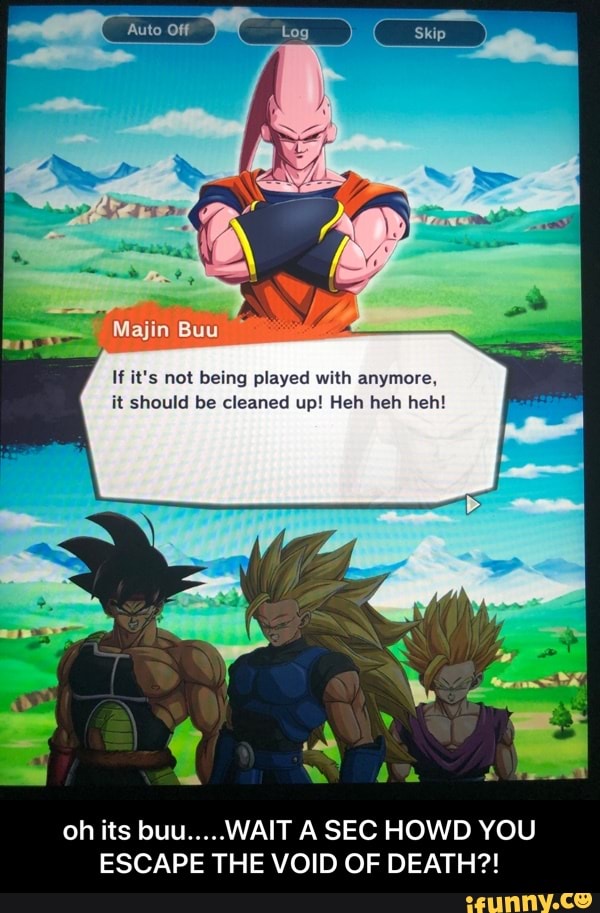 If it's not being played with anymore,
it should be cleaned up! Heh heh heh!
oh its buu.....WAIT A SEC HOWD YOU
ESCAPE THE VOID OF DEATH?! - oh its buu.....WAIT A SEC HOWD YOU ESCAPE THE VOID OF DEATH?!