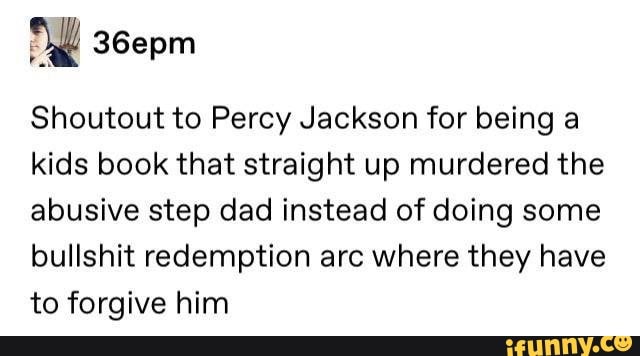Shoutout to Percy Jackson for being a
kids book that straight up murdered the
abusive step dad instead of doing some
bullshit redemption arc where they have
to forgive him