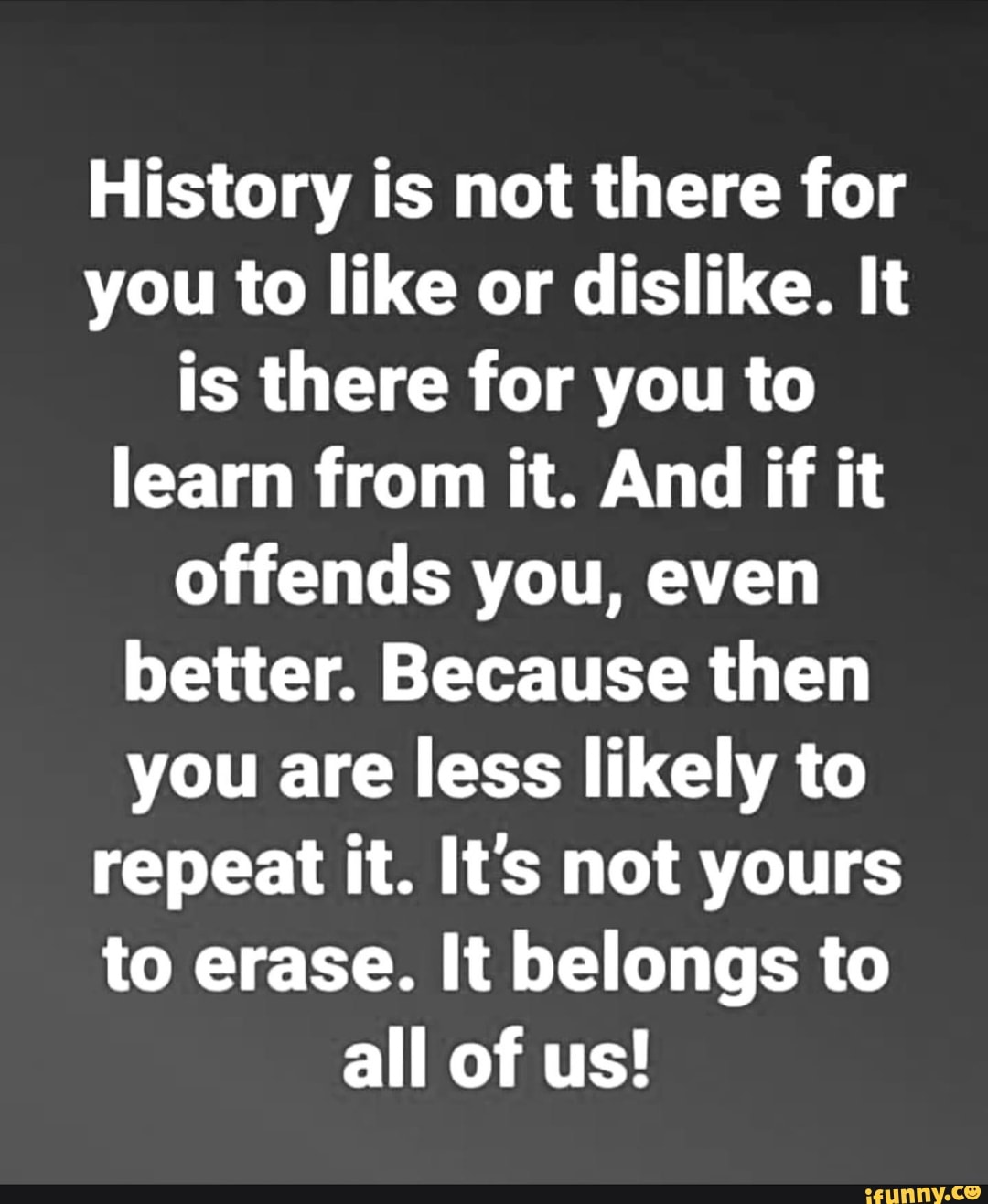 History Is Not There For You To Like Or Dislike Quote