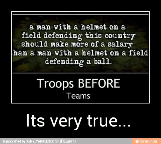 aman with a helmet on a
field defending this country
should make more of a salary
han a man with a helmet on a field
defending a ball.
Troops BEFORE
Teams
Its very true... - Its very true...