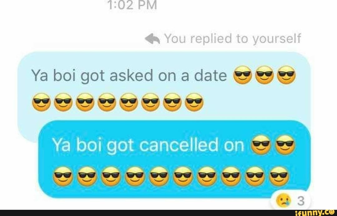 You replied to yourself
Ya boi got asked on a date ts es ts
AAA
Ya boi got cancelled on
wey