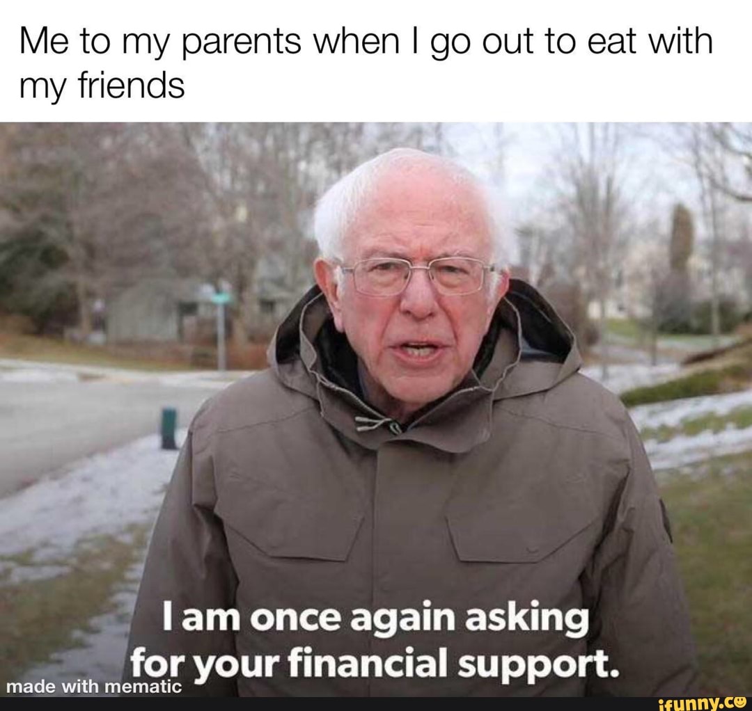 Me to my parents when I go out to eat with my friends
lam once again asking for your financial support.