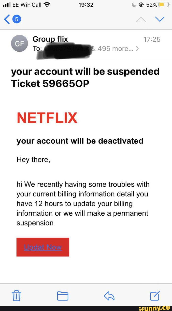 flix
CF 495 more... >
your account will be suspended
Ticket 596650P
your account will be deactivated
Hey there,
hi We recently having some troubles with your current billing information detail you have 12 hours to update your billing information or we will make a permanent
il = A