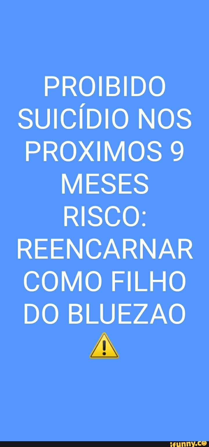 PROIBIDO
SUICÍDIO NOS
PROXIMOS 9
MESES RISCO:
REENCARNAR
COMO FILHO
DO BLUEZAO
PAN