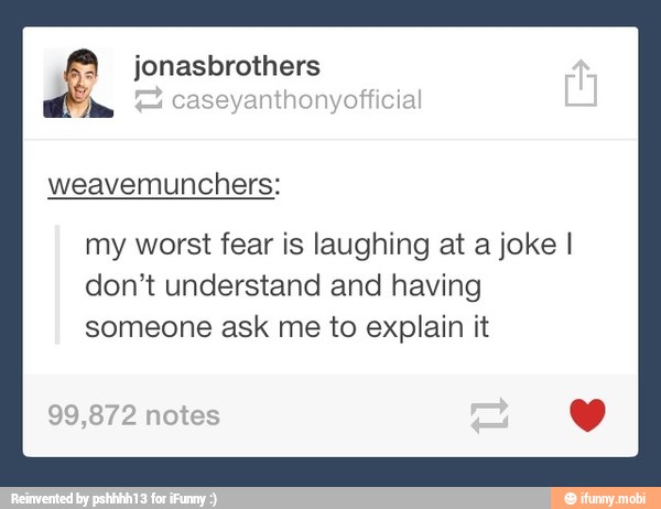 y
weavemunchers:
my worst fear is laughing at a joke I
don't understand and having
someone ask me to explain it