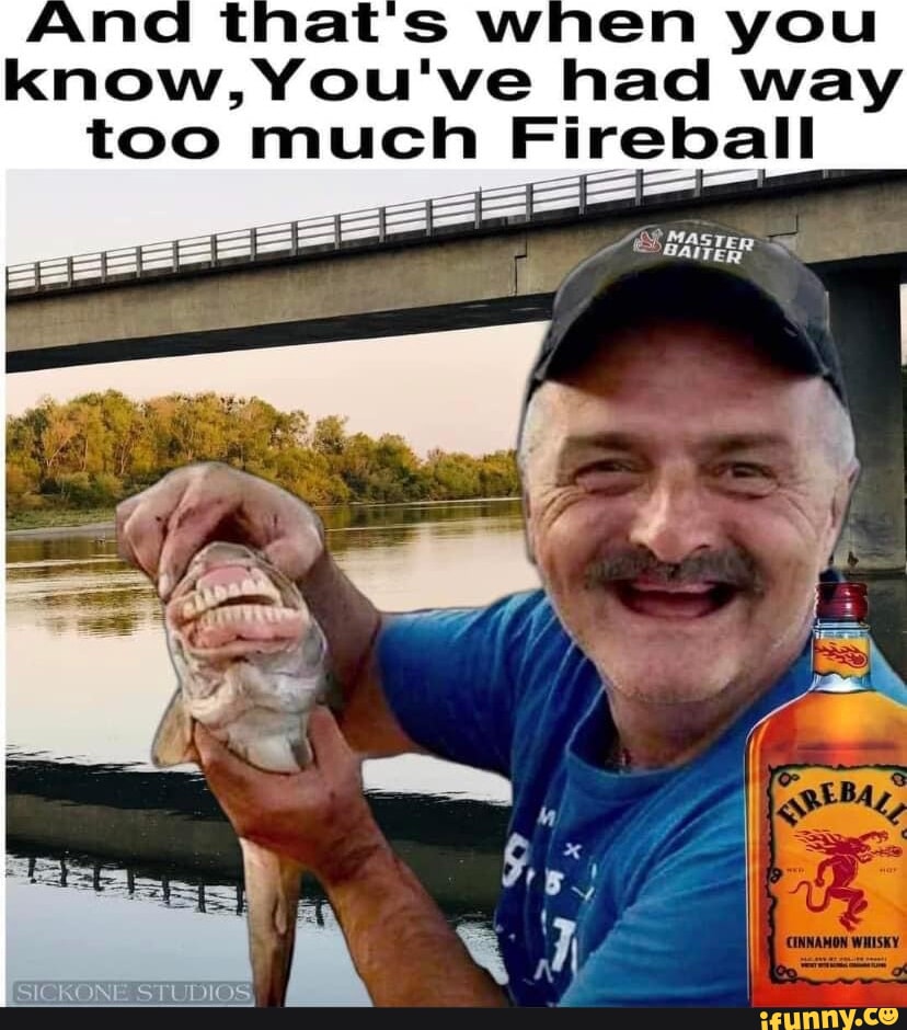 Thats know, You've had way too much Fireball ST iFunny
