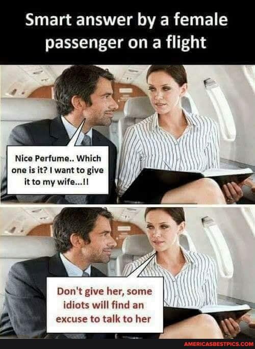 Smart answer by a female
passenger on flight
Nice Perfume.. Which one is it? I want to give itto my wife...
Don't give her, some idiots will find an excuse to talk to her
