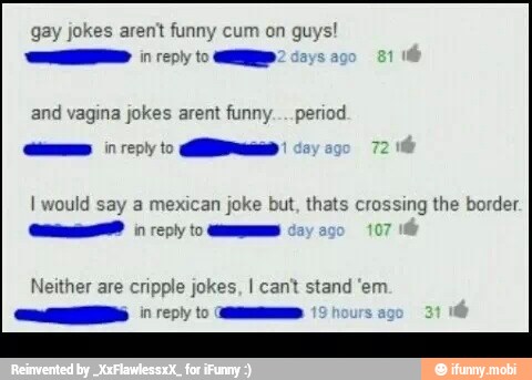 gay jokes aren't funny cum
on guys!
and vagina jokes arent funny... period