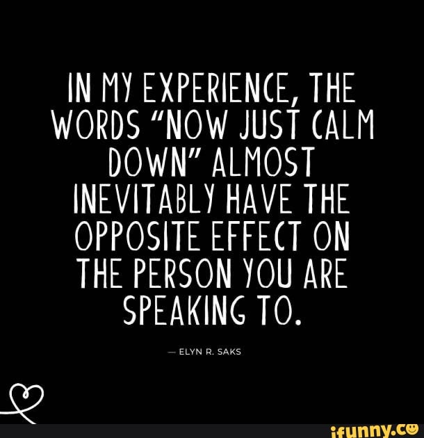 IN My EXPERIENCE, THE
WORDS "NOW JUST CALM
DOWN" ALMOST
INEVITABLY HAVE THE
OPPOSITE EFFECT ON
THE PERSON YOU ARE
SPEAKING TO.