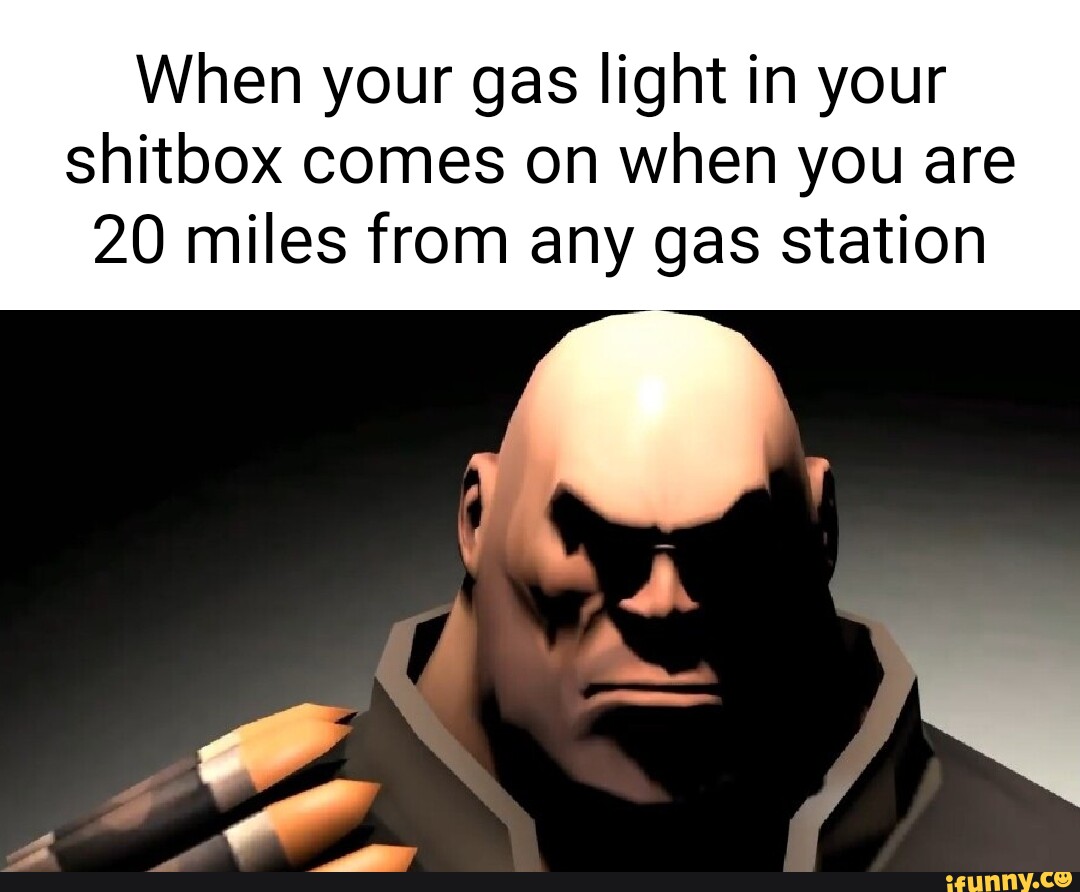 When your gas light in your shitbox comes on when you are 20 miles from