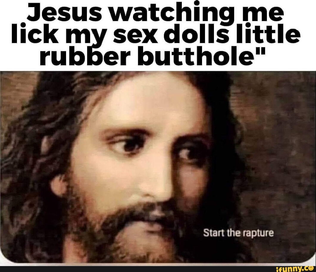Jesus watching me lick my sex dolls little rubber butthole" Start the  rapture - iFunny