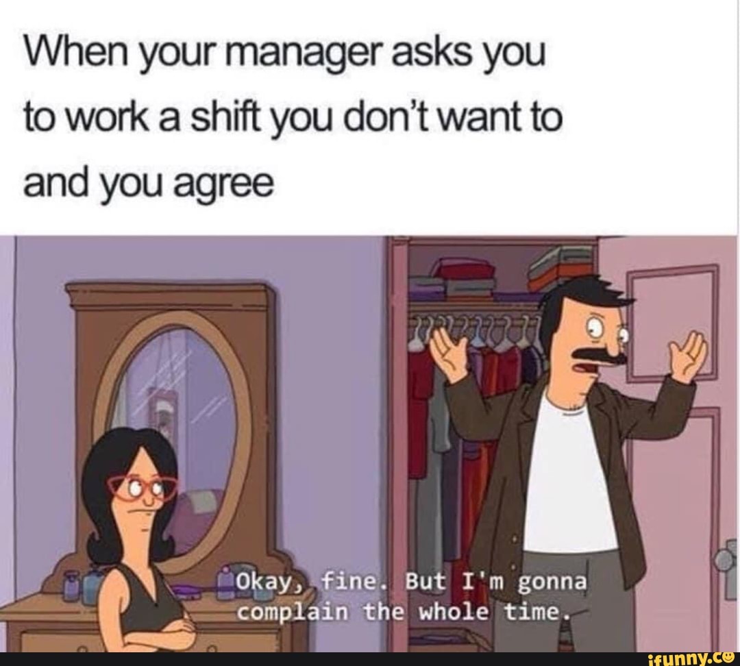 When your manager asks you
to work a shift you don't want to
and you agree
A Okay, gonna
complain the whole time.