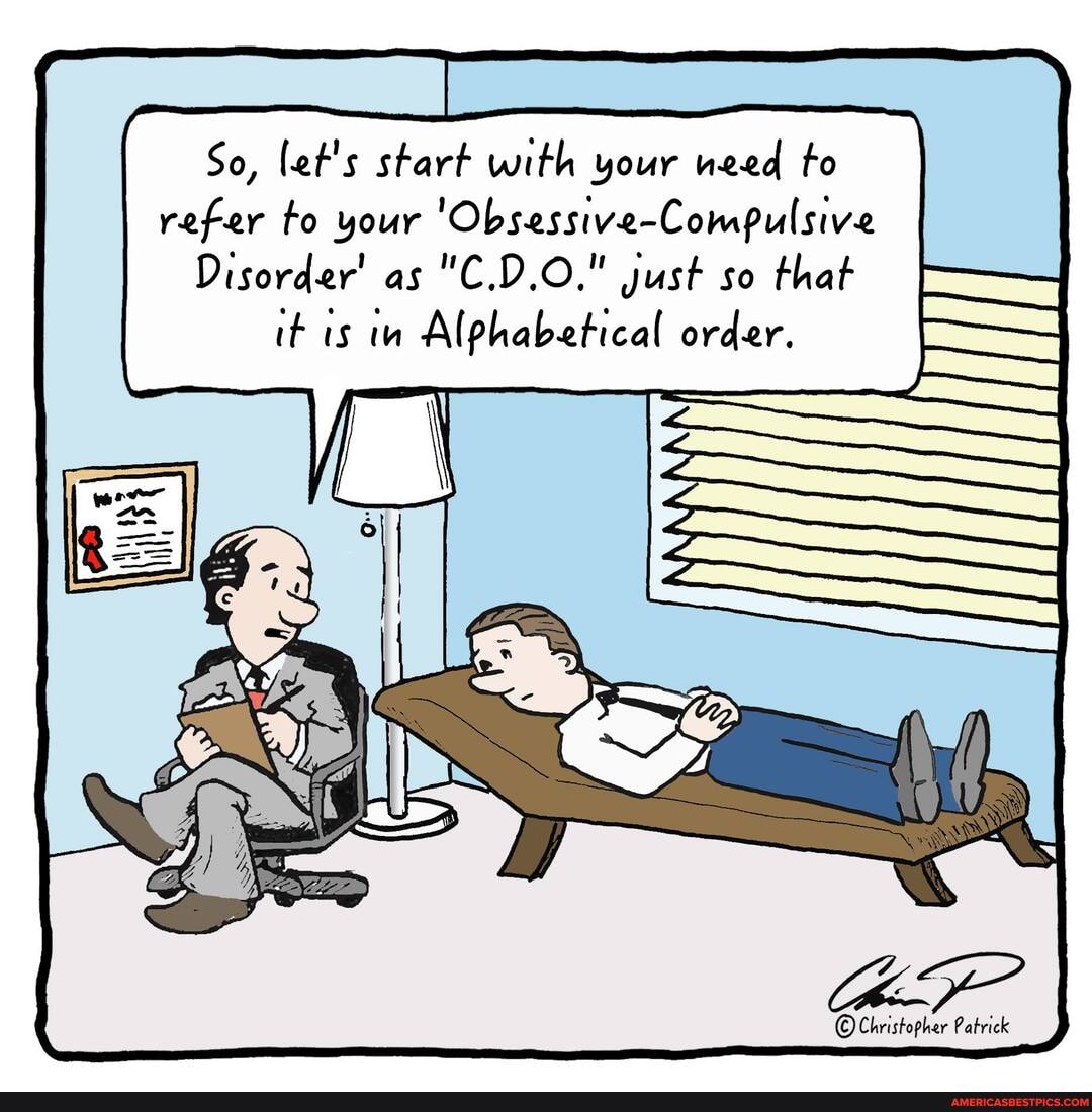 So, let's start with your need to refer to your 'Obsessive-Compulsive
Disorder' as "C.D.0." just so that
it is tn Alphabetical order.
Christopher Patrick