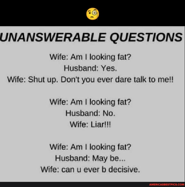 UNANSWERABLE QUESTIONS Wife Am I looking fat? Husband Yes. Wife Shut up. Don't you ever dare