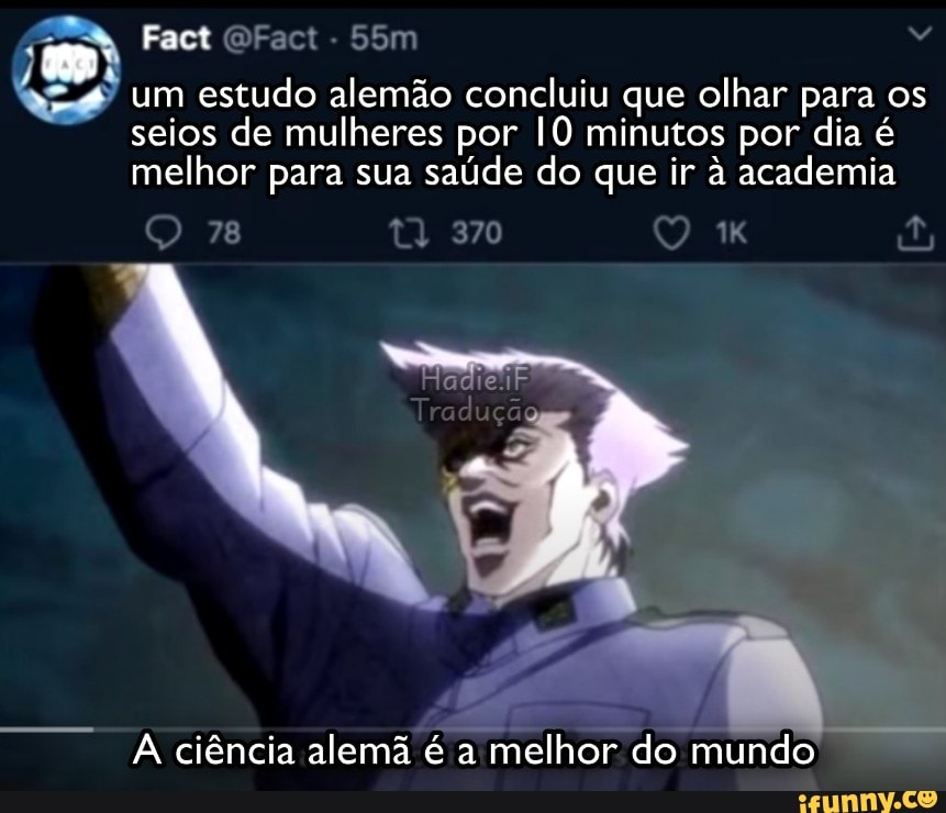 Fact Fact -
78
um estudo alemão concluiu que olhar para os seios de mulheres por 10 minutos por dia é melhor para sua saúde do que ir à academia
adiel
ciência alemã é a melhor do mundo