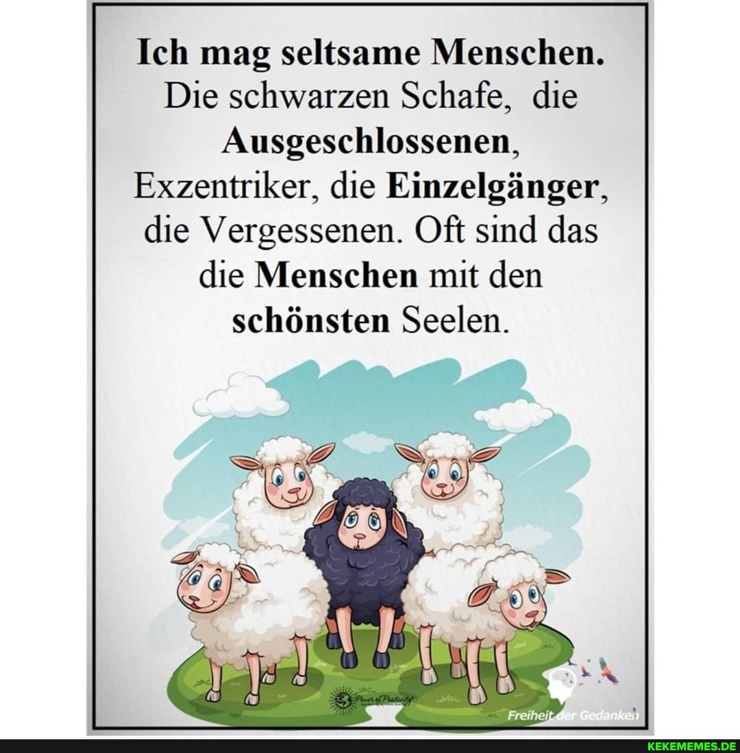 Ich mag seltsame Menschen.
Die schwarzen Schafe, die
Ausgeschlossenen,
Exzentriker, die Einzelgänger, die Vergessenen. Oft sind das die Menschen mit den schönsten Seelen.