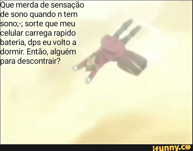 Que merda de sensação
e sono quando n tem
sono;-; sorte que meu
elular carrega rapido
bateria, dps eu volto a
ormir. Então, alguém
para descontrair?