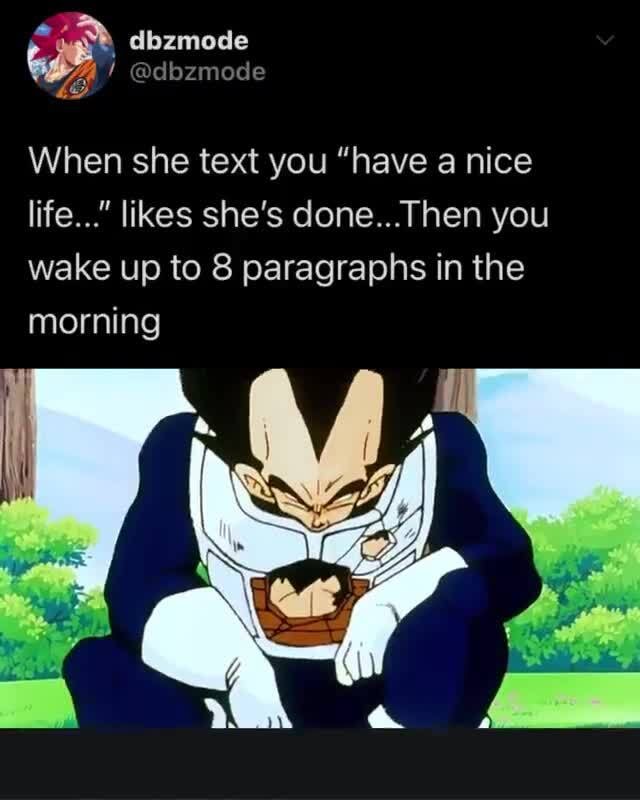 dbamode
When she text you "have a nice life..." likes she's done...Then you wake up to 8 paragraphs in the morning