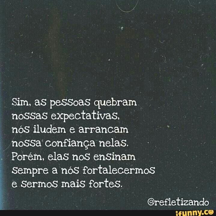 Sim, as peSSoaS quebram
nossas expectativas,
nós iludem e arrancam
nossa confiança nelas.
Porém, elaS noS enSinam
Sempre a nós fortalecermos
e Sermos mais fortes.
@refletizando