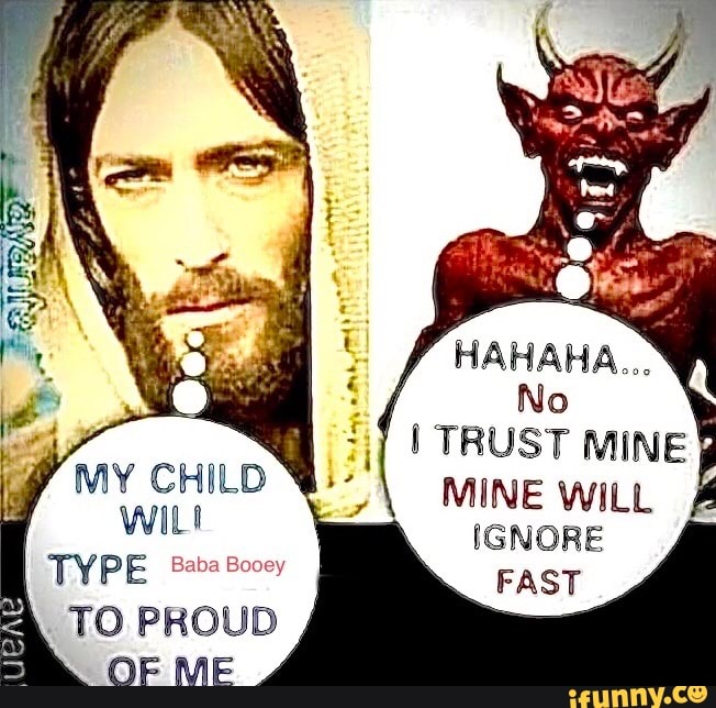 HAHAHA...
No
I TRUST MINE WILL IGNORE FAST
CHILD
wi
TYPE Baba Booey
TO PROUD OF ME