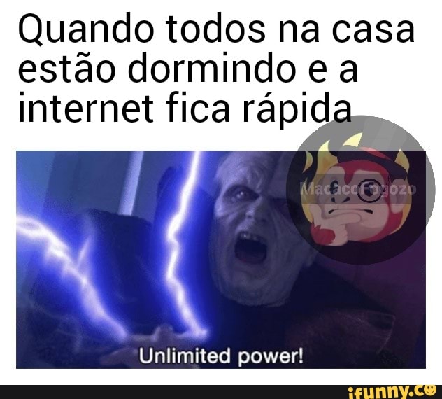 Quando todos na casa
estão dormindo e a
internet fica rápida
Unlimited power!
