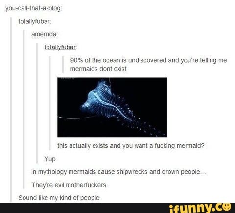 totallyfubar
end totallyfubar
90% of the ocean is undiscov mermaids dont exist
red and you're telling me
this actually exists and you want a fucking mermaid?
Yup
In mythology mermaids cause shipwrecks and drown people.
They're evil motherfuckers.
Sound like my kind of people