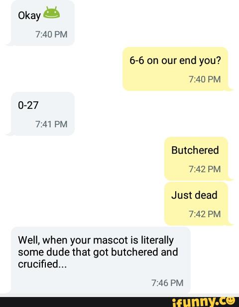 butchered and
crucified...
6-6 on our end you?
7:40 PM
Well, when your mascot is literally
some dude that got