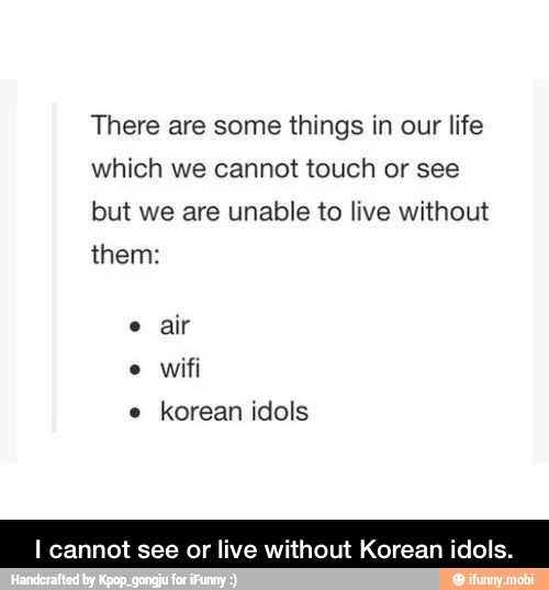 There are some things in our life
which we cannot touch or see
but we are unable to live without
them:
e
air
e
wifi
e
korean idols - I cannot see or live without Korean idols.