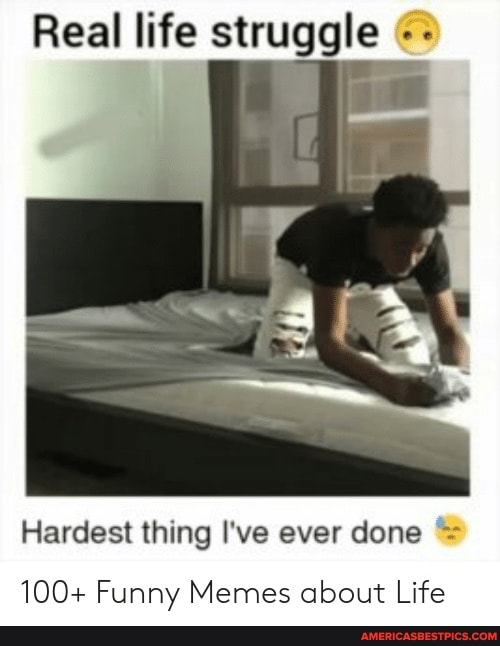 Real Life Struggle Hardest Thing I Ve Ever Done 100 Funny Memes About Life America S Best Pics And Videos