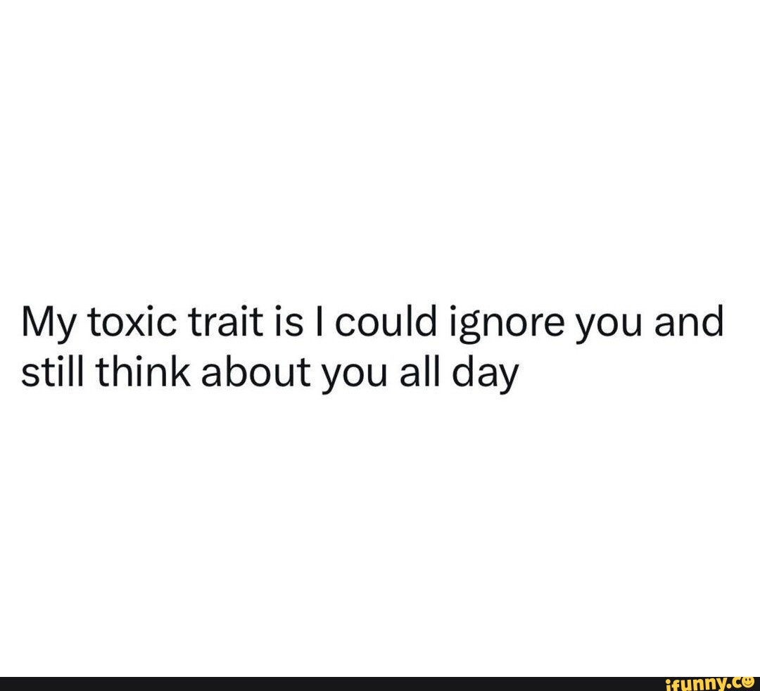 My toxic trait is I could ignore you and still think about you all day ...