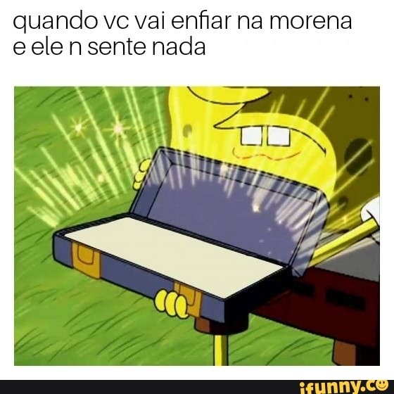 quando vc vai enfiar na morena
eelensente nada