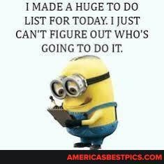 I MADE A HUGE TO DO LIST FOR TODAY. JUST CAN'T FIGURE OUT WHO'S GOING TO DO