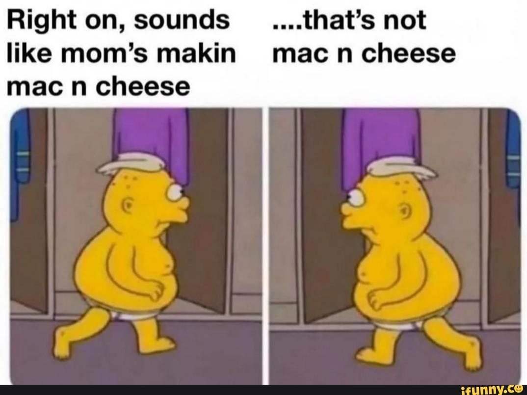 Right on, sounds _....that's not like mom's makin macn cheese mac n