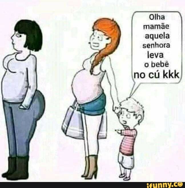 Olha mamãe aquela senhora
leva
I obebê cú