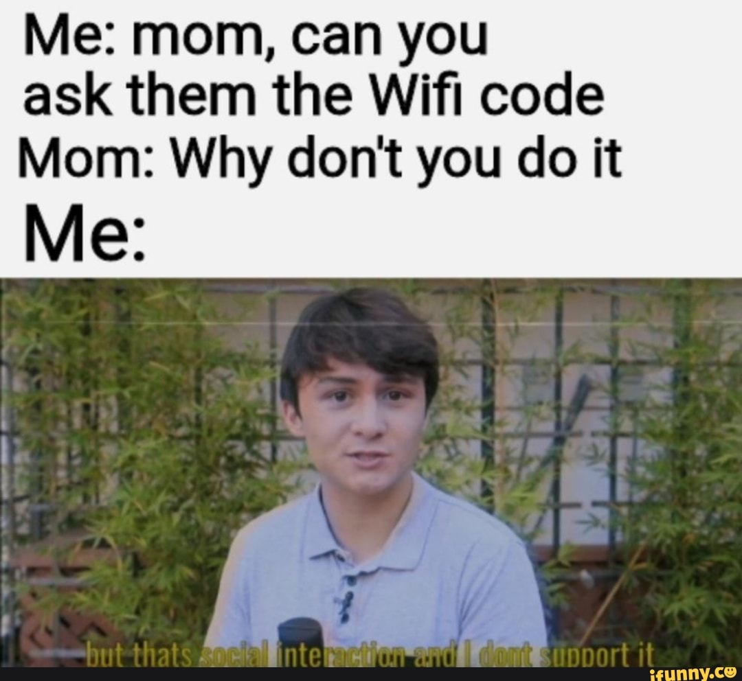 Me: mom, can you
ask them the Wifi code
Mom: Why don't you do it