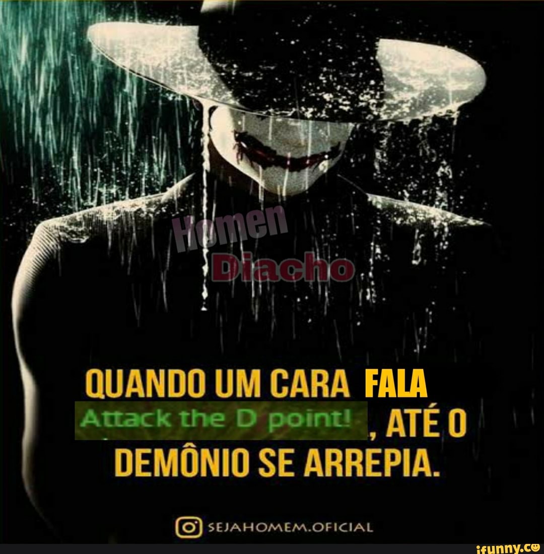 QUANDO UM CARA
FALA
Attack the D point! ATÉ O
"DEMÔNIO SE ARREPIA.