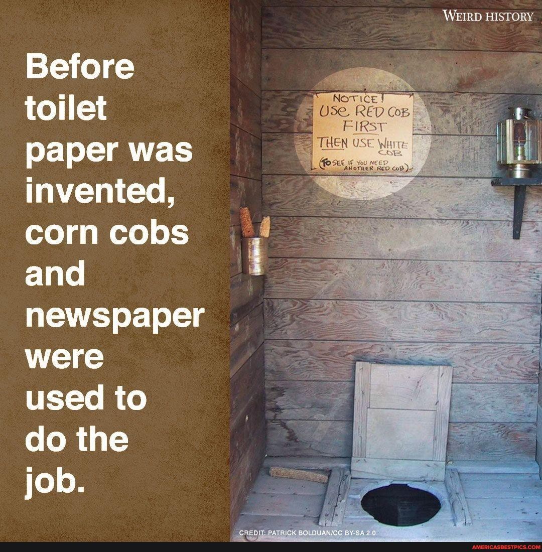 WEIRD HISTORY
Before toilet paper was invented, corn cobs and newspaper were used to do the job.