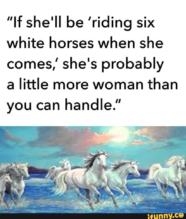 "If she'll be 'riding six white horses when she comes, she's probably a