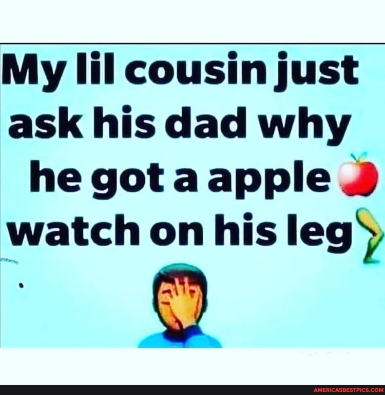 My lil cousin just
ask his dad why he got apple
watch on his leg)
