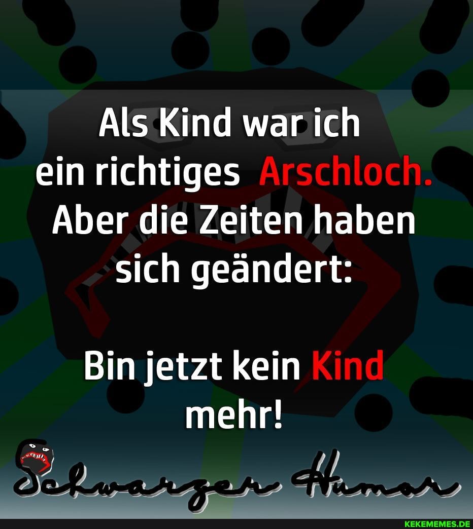 Als Kind war ich ein richtiges Arschloch.
Aber die Zeiten haben sich geändert:
Bin jetzt kein Kine mehr!