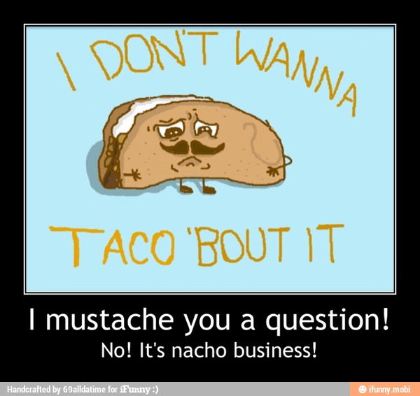 I mustache you a question!
No! It's nacho business! - I mustache you a question!
No! It's nacho business!