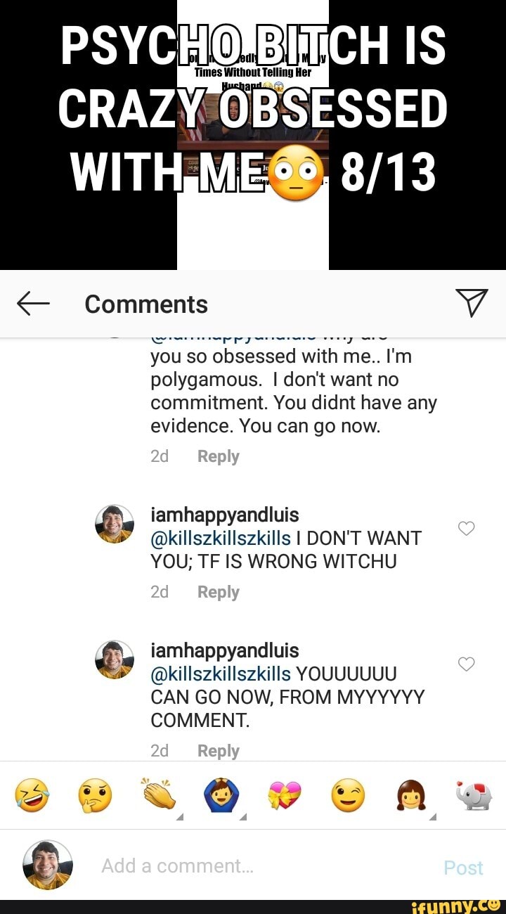 Y
E ES
you so obsessed with me.. I'm
polygamous. I don't want no
commitment. You didnt have any
evidence. You can go now.
É iamhappyandluis
a @killszkillszkills I DON'T WANT
YOU; TF IS WRONG WITCHU
CAN GO NOW, FROM MYYYYYY
COMMENT.