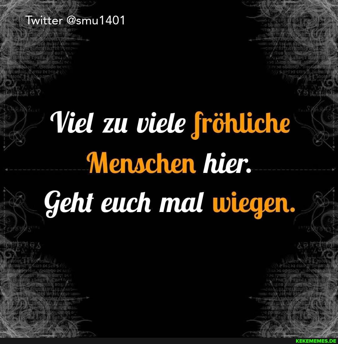 Twitter @smu1401
Viel zu viele fröhliche
Menschen hier.
Geht euch mal wiegen.