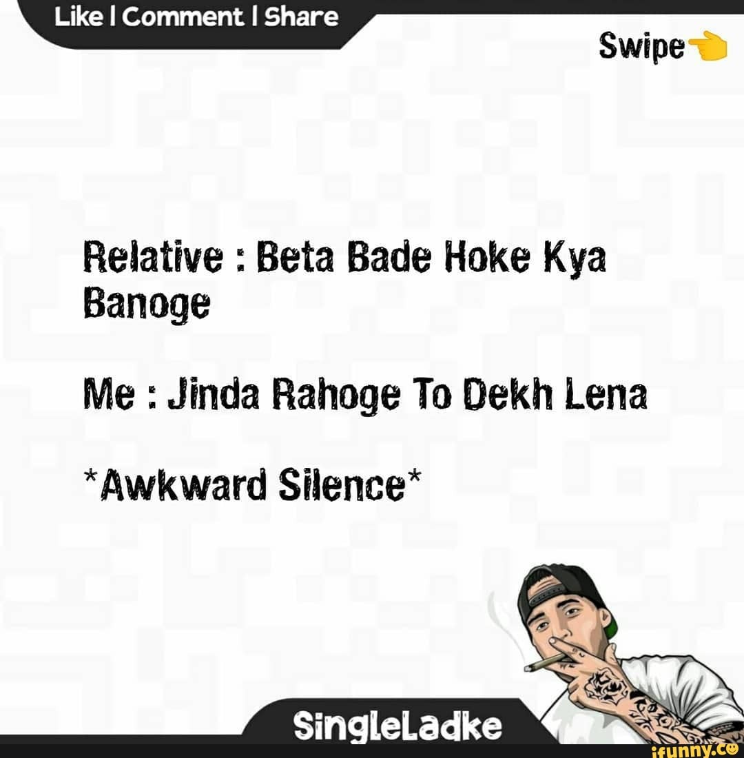 Like I Comment I Share
Swipe
Relative : Beta Bade Hoke Kya
Banoge
Me : Jinda Rahoge To Dekh Lena
*Awkward Silence*